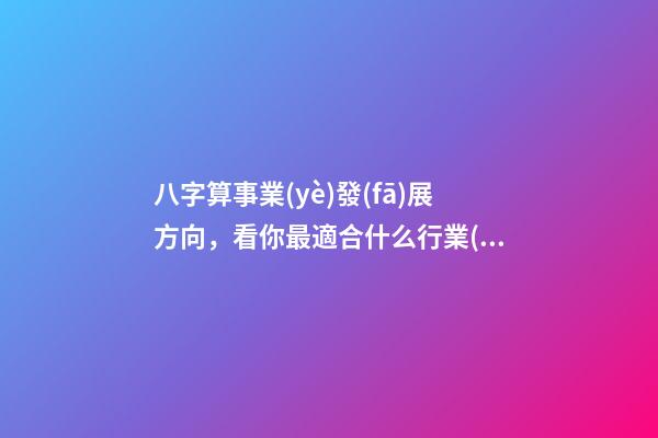 八字算事業(yè)發(fā)展方向，看你最適合什么行業(yè) 八字算職業(yè)-第1張-觀點-玄機派
